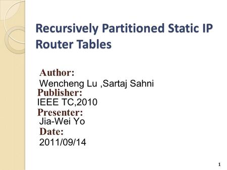 Recursively Partitioned Static IP Router Tables Author: Wencheng Lu,Sartaj Sahni Publisher: IEEE TC,2010 Presenter: Jia-Wei Yo Date: 2011/09/14 1.