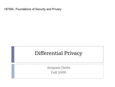 Differential Privacy 18739A: Foundations of Security and Privacy Anupam Datta Fall 2009.