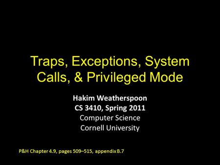 Traps, Exceptions, System Calls, & Privileged Mode Hakim Weatherspoon CS 3410, Spring 2011 Computer Science Cornell University P&H Chapter 4.9, pages 509–515,