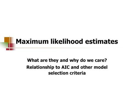 Maximum likelihood estimates What are they and why do we care? Relationship to AIC and other model selection criteria.