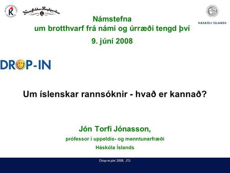 Drop-in júní 2008, JTJ Um íslenskar rannsóknir - hvað er kannað? Jón Torfi Jónasson, prófessor í uppeldis- og menntunarfræði Háskóla Íslands Námstefna.
