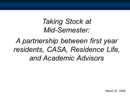 Taking Stock at Mid-Semester: A partnership between first year residents, CASA, Residence Life, and Academic Advisors March 27, 2008.