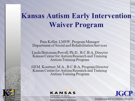 Juniper Garden’s Children’s Project Kansas Autism Early Intervention Waiver Program Pam Keller, LMSW, Program Manager Department of Social and Rehabilitation.