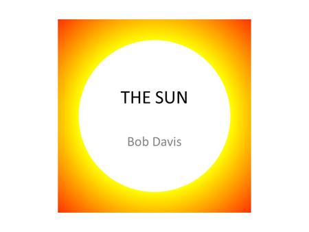 THE SUN Bob Davis. Stats Diameter: 1,392,000 Mass: 2 × 10 30 kilograms Age: 4,570,000,000 years Mostly Hydrogen and Helium Surface Temp: 5,778 K Core.