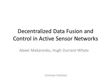 Decentralized Data Fusion and Control in Active Sensor Networks Alexei Makarenko, Hugh Durrant-Whyte Christian Potthast.