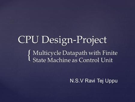 { CPU Design-Project CPU Design-Project Multicycle Datapath with Finite State Machine as Control Unit N.S.V Ravi Tej Uppu.
