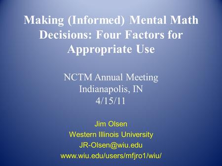Making (Informed) Mental Math Decisions: Four Factors for Appropriate Use NCTM Annual Meeting Indianapolis, IN 4/15/11 Jim Olsen Western Illinois University.