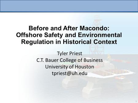 1 Before and After Macondo: Offshore Safety and Environmental Regulation in Historical Context Tyler Priest C.T. Bauer College of Business University of.