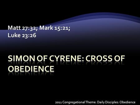 Matt 27:32; Mark 15:21; Luke 23:26 2011 Congregational Theme: Daily Disciples: Obedience.