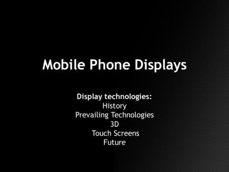 Mobile Phone Displays Display technologies: History Prevailing Technologies 3D Touch Screens Future.