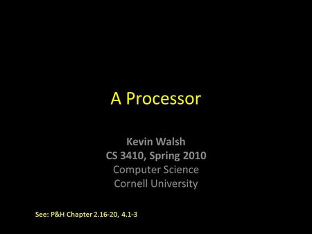 Kevin Walsh CS 3410, Spring 2010 Computer Science Cornell University A Processor See: P&H Chapter 2.16-20, 4.1-3.