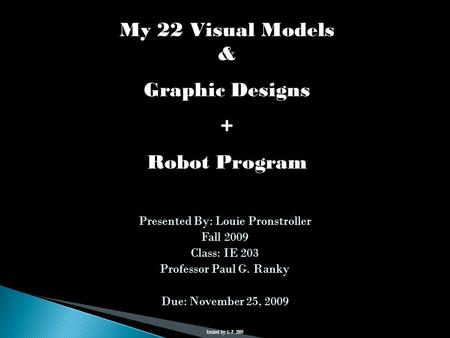 Presented By: Louie Pronstroller Fall 2009 Class: IE 203 Professor Paul G. Ranky Due: November 25, 2009 My 22 Visual Models & Graphic Designs + Robot Program.
