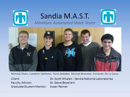 Sandia M.A.S.T. Miniature Automated Shock Tester TEAM PICTURE HERE Nicholai Olson, Cameron Hjeltness, Travis Nebeker, Michael Brewster, Fernando De La.