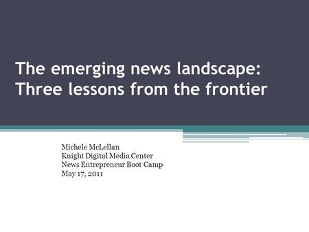 The emerging news landscape: Three lessons from the frontier Michele McLellan Knight Digital Media Center News Entrepreneur Boot Camp May 17, 2011.