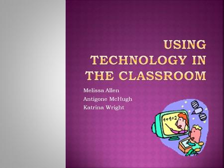 Melissa Allen Antigone McHugh Katrina Wright  Introductory video clips  How we used technology in our classroom at JGMS  What we used for technology.