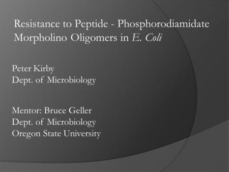 Peter Kirby Dept. of Microbiology Resistance to Peptide - Phosphorodiamidate Morpholino Oligomers in E. Coli Mentor: Bruce Geller Dept. of Microbiology.