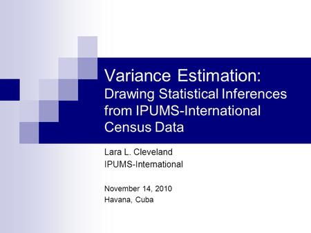 Variance Estimation: Drawing Statistical Inferences from IPUMS-International Census Data Lara L. Cleveland IPUMS-International November 14, 2010 Havana,