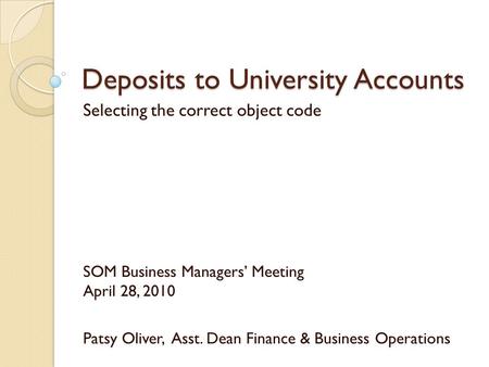 Deposits to University Accounts Selecting the correct object code SOM Business Managers’ Meeting April 28, 2010 Patsy Oliver, Asst. Dean Finance & Business.