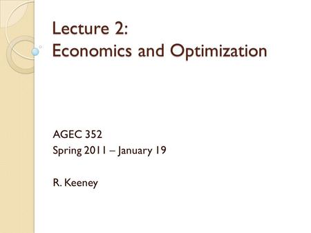 Lecture 2: Economics and Optimization AGEC 352 Spring 2011 – January 19 R. Keeney.