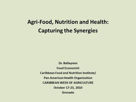 Agri-Food, Nutrition and Health: Capturing the Synergies Dr. Ballayram Food Economist Caribbean Food and Nutrition Institute/ Pan American Health Organization.