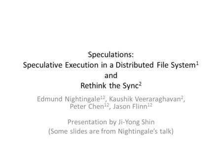 Speculations: Speculative Execution in a Distributed File System 1 and Rethink the Sync 2 Edmund Nightingale 12, Kaushik Veeraraghavan 2, Peter Chen 12,