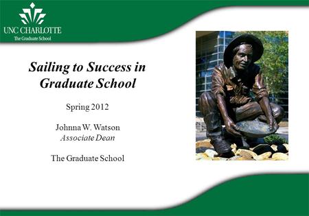 Sailing to Success in Graduate School Spring 2012 Johnna W. Watson Associate Dean The Graduate School.