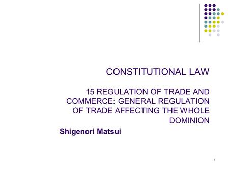 1 CONSTITUTIONAL LAW 15 REGULATION OF TRADE AND COMMERCE: GENERAL REGULATION OF TRADE AFFECTING THE WHOLE DOMINION Shigenori Matsui.