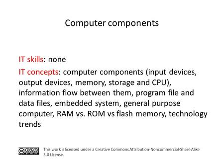 Computer components IT skills: none IT concepts: computer components (input devices, output devices, memory, storage and CPU), information flow between.