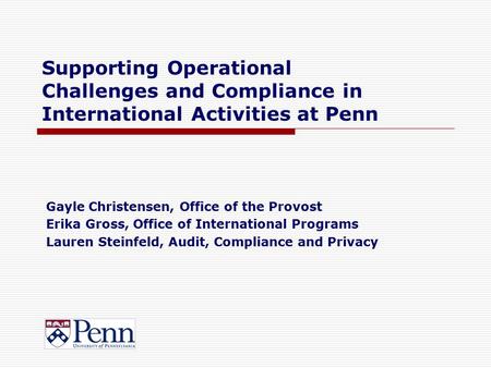 Supporting Operational Challenges and Compliance in International Activities at Penn Gayle Christensen, Office of the Provost Erika Gross, Office of International.