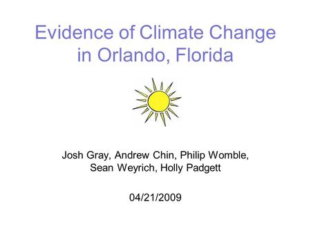 Evidence of Climate Change in Orlando, Florida Josh Gray, Andrew Chin, Philip Womble, Sean Weyrich, Holly Padgett 04/21/2009.