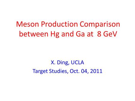 Meson Production Comparison between Hg and Ga at 8 GeV X. Ding, UCLA Target Studies, Oct. 04, 2011.