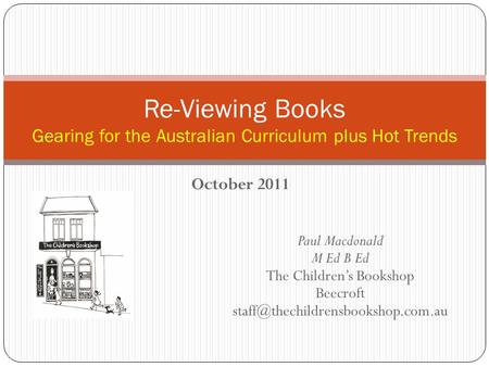 October 2011 Re-Viewing Books Gearing for the Australian Curriculum plus Hot Trends Paul Macdonald M Ed B Ed The Children’s Bookshop Beecroft