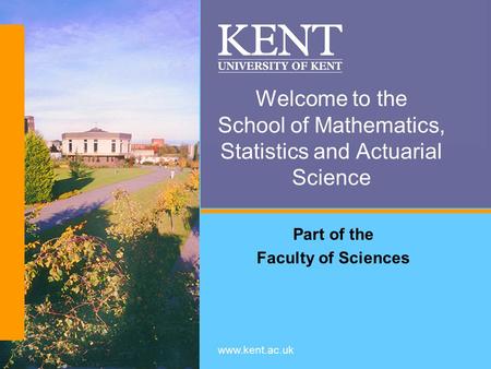 Www.kent.ac.uk Welcome to the School of Mathematics, Statistics and Actuarial Science Part of the Faculty of Sciences.