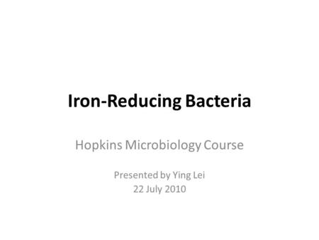 Iron-Reducing Bacteria Hopkins Microbiology Course Presented by Ying Lei 22 July 2010.