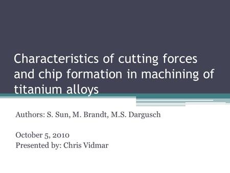 Characteristics of cutting forces and chip formation in machining of titanium alloys Authors: S. Sun, M. Brandt, M.S. Dargusch October 5, 2010 Presented.