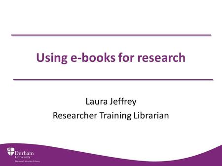 Using e-books for research Laura Jeffrey Researcher Training Librarian.