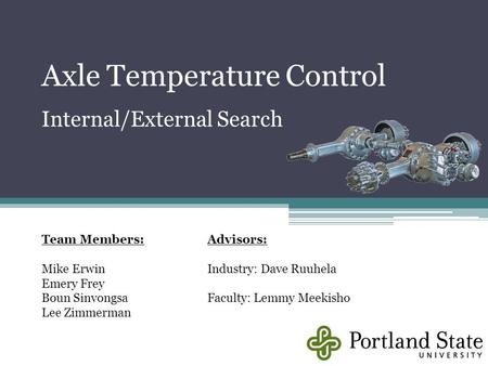 Axle Temperature Control Team Members: Mike Erwin Emery Frey Boun Sinvongsa Lee Zimmerman Advisors: Industry: Dave Ruuhela Faculty: Lemmy Meekisho Internal/External.