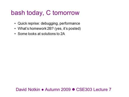 David Notkin Autumn 2009 CSE303 Lecture 7 bash today, C tomorrow Quick reprise: debugging, performance What’s homework 2B? (yes, it’s posted) Some looks.