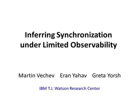 Inferring Synchronization under Limited Observability Martin Vechev Eran Yahav Greta Yorsh IBM T.J. Watson Research Center.