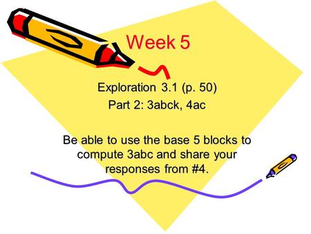 Week 5 Exploration 3.1 (p. 50) Part 2: 3abck, 4ac Be able to use the base 5 blocks to compute 3abc and share your responses from #4.