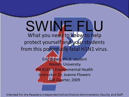 SWINE FLU What you need to know to help protect yourself and your students from this potentially fatal H1N1 virus. Intended For the Pasadena Independent.