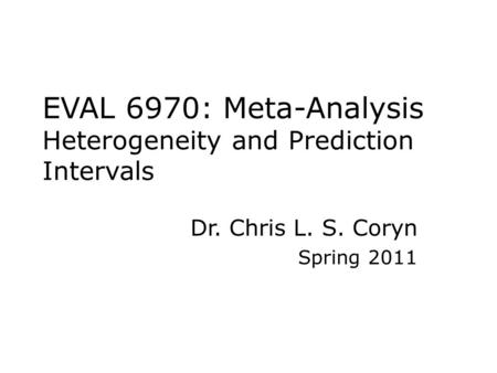 EVAL 6970: Meta-Analysis Heterogeneity and Prediction Intervals Dr. Chris L. S. Coryn Spring 2011.
