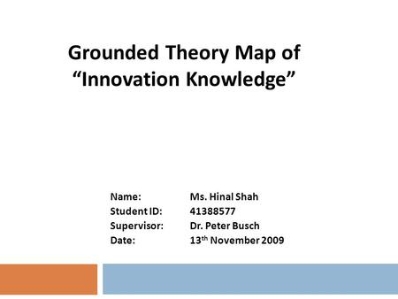 Name:Ms. Hinal Shah Student ID: 41388577 Supervisor: Dr. Peter Busch Date: 13 th November 2009 Grounded Theory Map of “Innovation Knowledge”