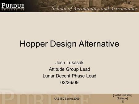 AAE450 Spring 2009 Hopper Design Alternative Josh Lukasak Attitude Group Lead Lunar Decent Phase Lead 02/26/09 [Josh Lukasak] [Attitude] (1)