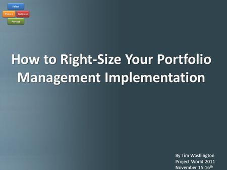 How to Right-size Your Portfolio Implementation By Tim Washington Project World 2011 November 15-16 th How to Right-Size Your Portfolio Management Implementation.
