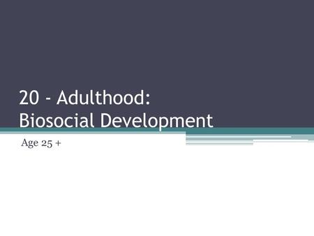 20 - Adulthood: Biosocial Development Age 25 +.
