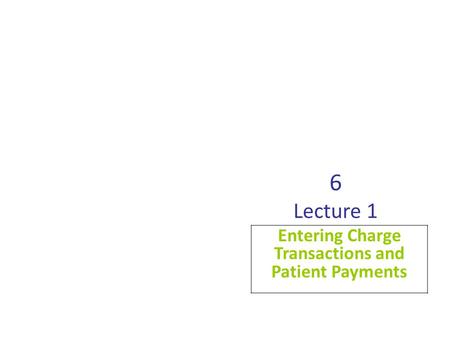6 Lecture 1 Entering Charge Transactions and Patient Payments.