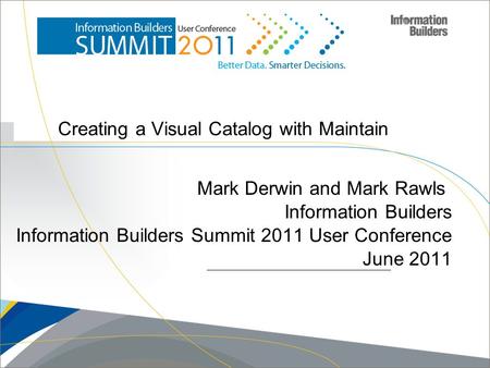 Creating a Visual Catalog with Maintain Mark Derwin and Mark Rawls Information Builders Information Builders Summit 2011 User Conference June 2011 Copyright.