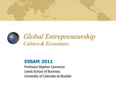 Global Entrepreneurship Culture & Economies ESSAM 2011 Professor Stephen Lawrence Leeds School of Business University of Colorado at Boulder.