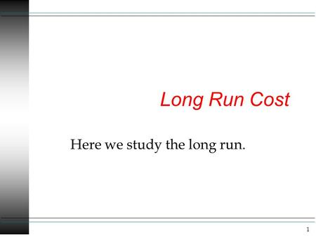 1 Long Run Cost Here we study the long run.. 2 Long Run Costs Remember the long run is when all inputs are variable. I think it is useful to think of.